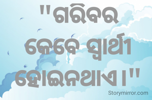 "ଗରିବର କେବେ ସ୍ବାର୍ଥୀ ହୋଇନଥାଏ।"