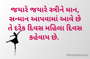 જયારે જયારે સ્ત્રીને માન, સન્માન આપવામાં આવે છે તે દરેક દિવસ મહિલા દિવસ કહેવાય છે. 