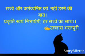 सच्चे और कर्तव्यनिष्ठ को, नहीं डरने की बात।
प्रकृति स्वयं निभायेगी, हर सच्चे का साथ।।
                     ✍️उल्लास भरतपुरी

