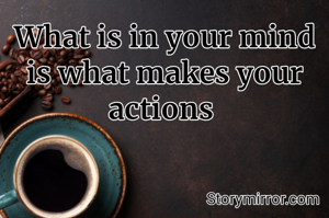 What is in your mind is what makes your actions 