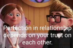 Perfection in relationship depends on your trust on each other.