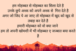 हम मोहब्बत से मोहब्बत का सिला देते है
उनके छुपे अश्क को अपने अश्क से  गिरा देते है
अगर जो जिद पे आ जाए तो मोहब्बत में खुद को खुद से तबाह कर देते है
हमारी मोहब्बत को वो क्या जाने 
हम तो अपनी खोमशी में भी मोहब्बत ए जज्बात बया करते है