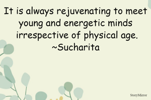 It is always rejuvenating to meet young and energetic minds irrespective of physical age.
~Sucharita