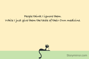 People think I ignore them. 
While I just give them the taste of their Own medicine. 
