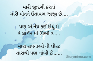 મારી જીંદગી કરતાં
મારી મોતને ઉતાવળ જાજી છે....

પણ એ નેય કઈ દીધું મે
કે લાઈન માં ઊભી રે.....

મારા સપનાઓ ની લીસ્ટ
તારાથી પણ લાંબી છે......

