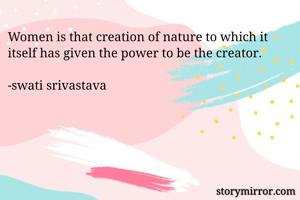 Women is that creation of nature to which it itself has given the power to be the creator.

-swati srivastava 