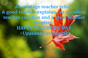 An average teacher tells.  
A good teacher explains, an excellent teacher certifies and a great teacher inspires.
HAPPY TEACHERS' DAY
-Upasana Pattanayak