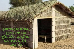 ତୁମେ ଆଉ ମୁଁ ରହିବା ପାଇଁକା,
କୁଡ଼ିଆ ଘର ଟେ କରିଛି,
ଖୁସିରେ ରହିବା ସେଇ କୁଡ଼ିଆରେ,
ସେଇ ଆଶା ନେଇ ରହିଛି।।
ଗୌତମ କଚିମ