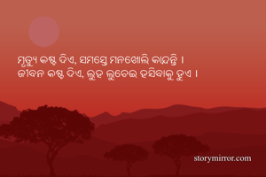 ମୃତ୍ଯୁ କଷ୍ଟ ଦିଏ, ସମସ୍ତେ ମନଖୋଲି କାନ୍ଦନ୍ତି ।
ଜୀବନ କଷ୍ଟ ଦିଏ, ଲୁହ ଲୁଚେଇ ହସିବାକୁ ହୁଏ ।