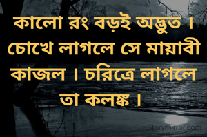 কালো রং বড়ই অদ্ভুত । চোখে লাগলে সে মায়াবী কাজল । চরিত্রে লাগলে তা কলঙ্ক । 