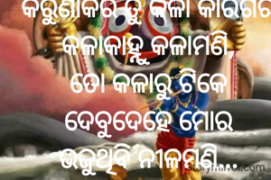କରୁଣାକର ତୁ କଳା କାରିଗର
କଳାକାହ୍ନୁ କଳାମଣି,
ତୋ କଳାରୁ ଟିକେ ଦେବୁଦେହେ ମୋର
ଭଜୁଥିବି ନୀଳମଣି...
ପ୍ରଣତି ଜେନା 