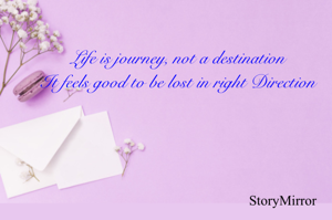 Life is journey, not a destination
It feels good to be lost in right Direction
