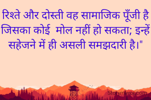रिश्ते और दोस्ती वह सामाजिक पूँजी है जिसका कोई  मोल नहीं हो सकता; इन्हें सहेजने में ही असली समझदारी है।"