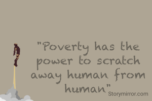 "Poverty has the power to scratch away human from human"