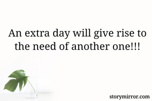 An extra day will give rise to the need of another one!!!
