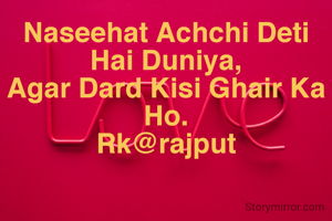 Naseehat Achchi Deti Hai Duniya,
Agar Dard Kisi Ghair Ka Ho.
Rk@rajput
