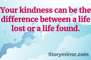 Your kindness can be the difference between a life lost or a life found.
