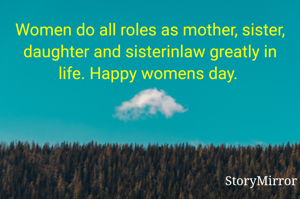 Women do all roles as mother, sister, daughter and sisterinlaw greatly in life. Happy womens day. 