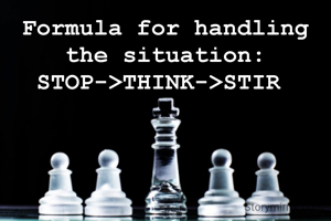Formula for handling the situation:
STOP->THINK->STIR 
