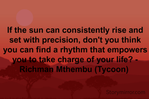 If the sun can consistently rise and set with precision, don't you think you can find a rhythm that empowers you to take charge of your life? - Richman Mthembu (Tycoon) 