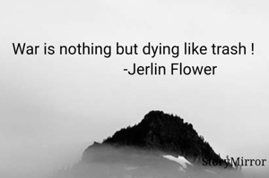 War is nothing but dying like trash !
                   -Jerlin Flower