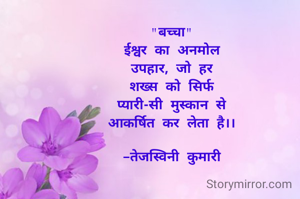 "बच्चा"
ईश्वर का अनमोल
उपहार, जो हर
शख्स को सिर्फ
प्यारी-सी मुस्कान से
आकर्षित कर लेता है।।

-तेजस्विनी कुमारी

