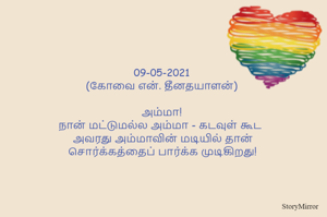 
09-05-2021
(கோவை என். தீனதயாளன்)
அம்மா!
நான் மட்டுமல்ல அம்மா - கடவுள் கூட 
 அவரது அம்மாவின் மடியில் தான்
 சொர்க்கத்தைப் பார்க்க முடிகிறது!

