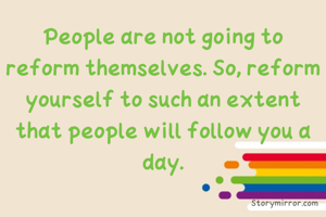 People are not going to reform themselves. So, reform yourself to such an extent that people will follow you a day.