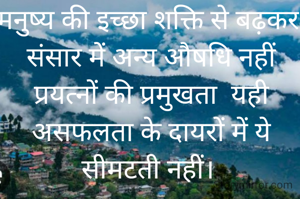 मनुष्य की इच्छा शक्ति से बढ़कर
 संसार में अन्य औषधि नहीं
 प्रयत्नों की प्रमुखता  यही
 असफलता के दायरों में ये सीमटती नहीं।