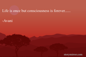 Life is once but consciousness is forever......

-Avani