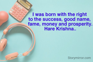 I was born with the right 
to the success, good name, 
fame, money and prosperity.
Hare Krishna..