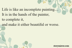 Life is like an incomplete painting....
It is in the hands of the painter,
to complete it,
and make it either beautiful or worse.