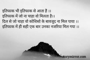 इतिफाक भी इतिफाक से आता है ।।
इतिफाक में जो ना चाहा वो मिलता है।।
दिल से जो चाहा वो कोशिसो के बावजूद ना मिल पाया ।।
इतिफाक में ही सही एक बार उनका नजरिया मिल गया ।।