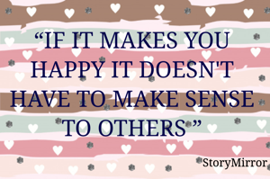 “IF IT MAKES YOU HAPPY IT DOESN'T HAVE TO MAKE SENSE TO OTHERS ”