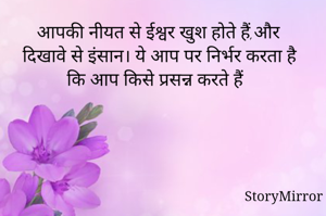 आपकी नीयत से ईश्वर खुश होते हैं,और दिखावे से इंसान। ये आप पर निर्भर करता है कि आप किसे प्रसन्न करते हैं
