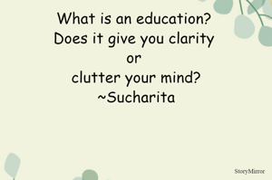 What is an education? 
Does it give you clarity or clutter your mind?
~Sucharita