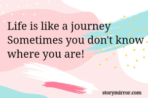 Life is like a journey
Sometimes you don't know where you are! 