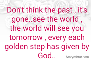 Don't think the past , it's gone..see the world , the world will see you tomorrow , every each golden step has given by God..

Aksharaa