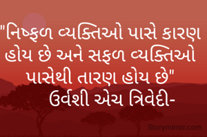 "નિષ્ફળ વ્યક્તિઓ પાસે કારણ હોય છે અને સફળ વ્યક્તિઓ પાસેથી તારણ હોય છે"
     ઉર્વશી એચ ત્રિવેદી-