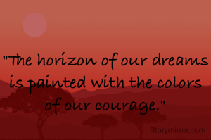 "The horizon of our dreams is painted with the colors of our courage."