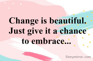 Change is beautiful.
Just give it a chance
to embrace... 