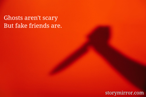 Ghosts aren't scary
But fake friends are.