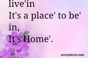 Not just a place'to live'in
It's a place' to be' in,
It's'Home'.