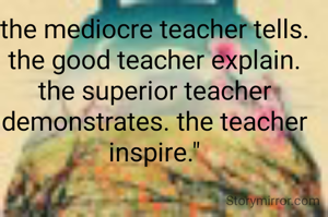 the mediocre teacher tells. the good teacher explain. the superior teacher demonstrates. the teacher inspire."