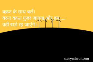 वक़त के साथ चलें। 
वरना वक़त गुज़र जाएगा,और हम ....
वहीं ख़डे़ रह जाएंगे। 