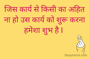जिस कार्य से किसी का अहित ना हो उस कार्य को शुरू करना हमेशा शुभ है I 