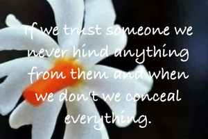 If we trust someone we never hind anything from them and when we don't we conceal everything.