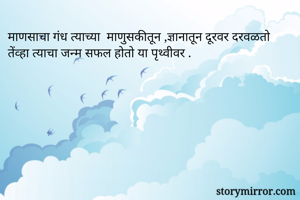 माणसाचा गंध त्याच्या  माणुसकीतून ,ज्ञानातून दूरवर दरवळतो तेंव्हा त्याचा जन्म सफल होतो या पृथ्वीवर .