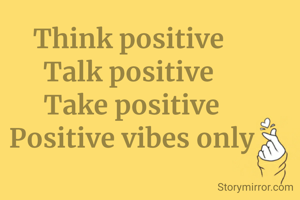 Think positive 
Talk positive 
Take positive
Positive vibes only