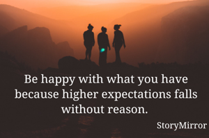 Be happy with what you have because higher expectations falls without reason. 